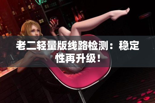老二轻量版线路检测：稳定性再升级！