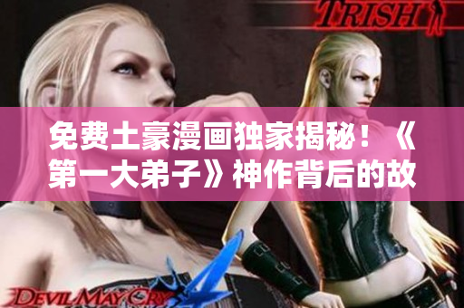 免费土豪漫画独家揭秘！《第一大弟子》神作背后的故事