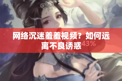 网络沉迷羞羞视频？如何远离不良诱惑
