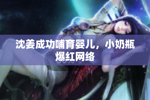 沈姜成功哺育婴儿，小奶瓶爆红网络