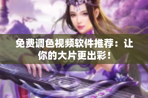 免费调色视频软件推荐：让你的大片更出彩！