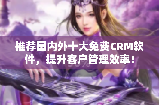 推荐国内外十大免费CRM软件，提升客户管理效率！