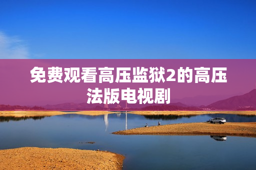 免费观看高压监狱2的高压法版电视剧