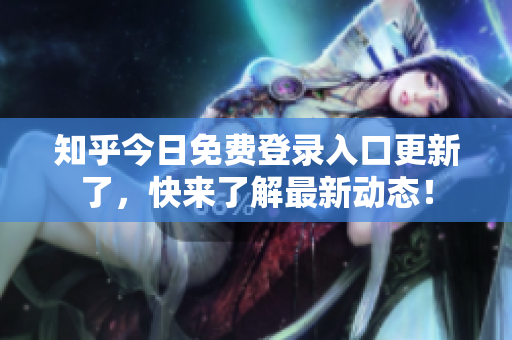 知乎今日免费登录入口更新了，快来了解最新动态！
