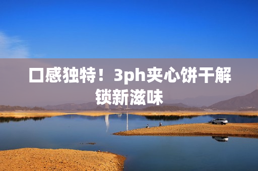 口感独特！3ph夹心饼干解锁新滋味
