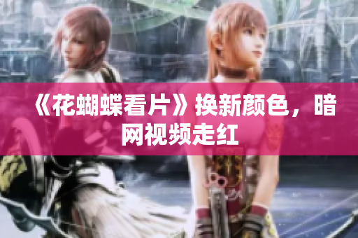 《花蝴蝶看片》换新颜色，暗网视频走红