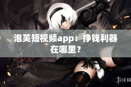 泡芙短视频app：挣钱利器在哪里？