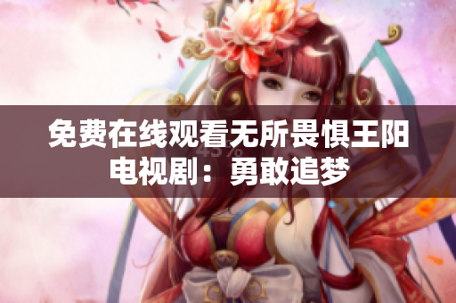 免费在线观看无所畏惧王阳电视剧：勇敢追梦