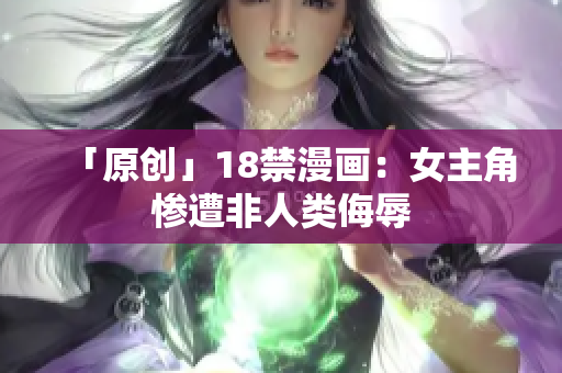 「原创」18禁漫画：女主角惨遭非人类侮辱