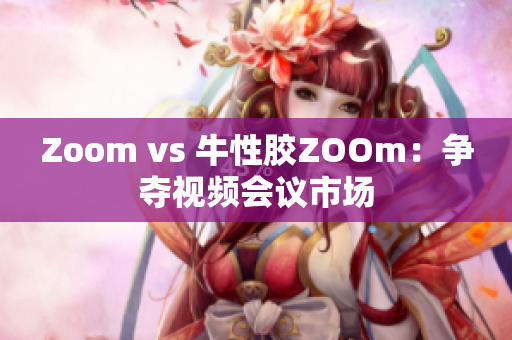 Zoom vs 牛性胶ZOOm：争夺视频会议市场