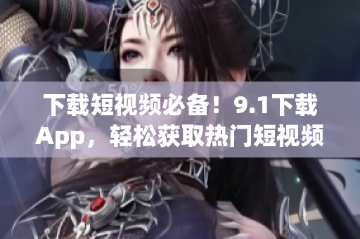 下载短视频必备！9.1下载App，轻松获取热门短视频