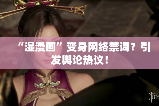 “湿漫画”变身网络禁词？引发舆论热议！