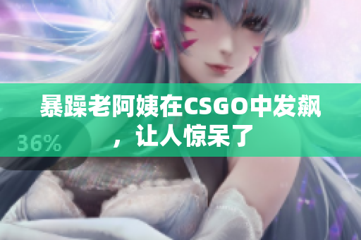 暴躁老阿姨在CSGO中发飙，让人惊呆了