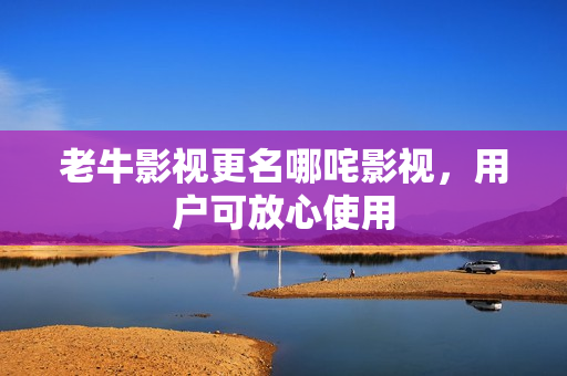 老牛影视更名哪咤影视，用户可放心使用