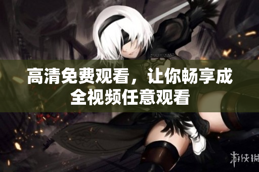 高清免费观看，让你畅享成全视频任意观看