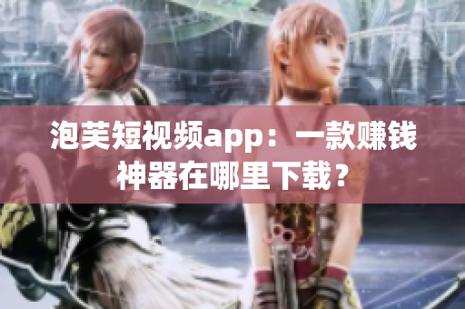 泡芙短视频app：一款赚钱神器在哪里下载？