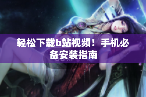 轻松下载b站视频！手机必备安装指南
