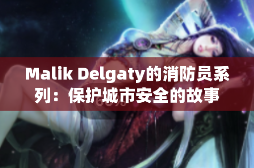 Malik Delgaty的消防员系列：保护城市安全的故事