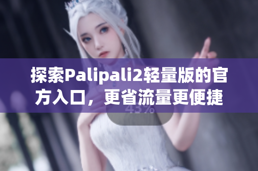 探索Palipali2轻量版的官方入口，更省流量更便捷