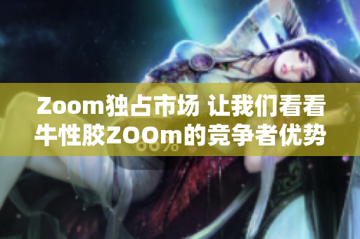 Zoom独占市场 让我们看看牛性胶ZOOm的竞争者优势