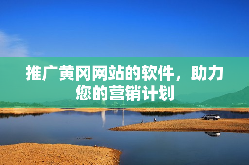推广黄冈网站的软件，助力您的营销计划