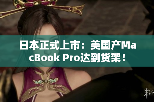 日本正式上市：美国产MacBook Pro达到货架！