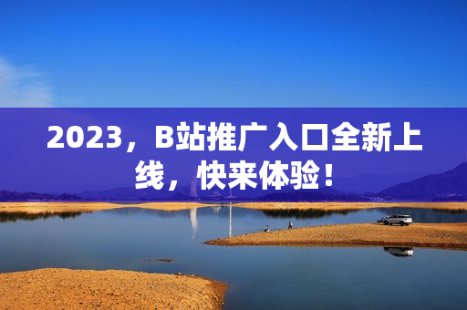 2023，B站推广入口全新上线，快来体验！