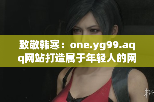 致敬韩寒：one.yg99.aqq网站打造属于年轻人的网络世界