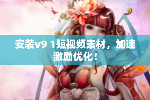 安装v9 1短视频素材，加速激励优化！