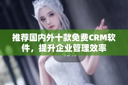 推荐国内外十款免费CRM软件，提升企业管理效率