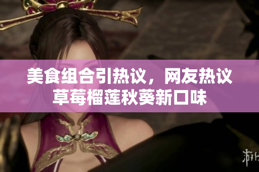 美食组合引热议，网友热议草莓榴莲秋葵新口味