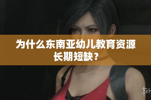为什么东南亚幼儿教育资源长期短缺？