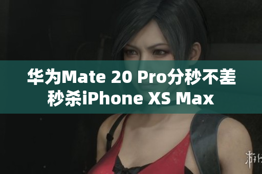 华为Mate 20 Pro分秒不差秒杀iPhone XS Max