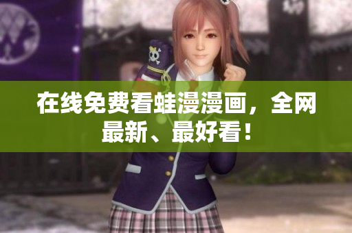 在线免费看蛙漫漫画，全网最新、最好看！
