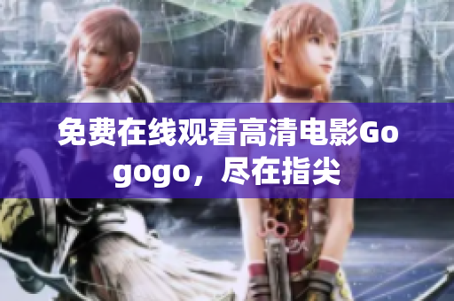 免费在线观看高清电影Gogogo，尽在指尖