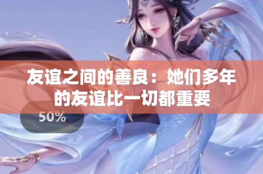 友谊之间的善良：她们多年的友谊比一切都重要