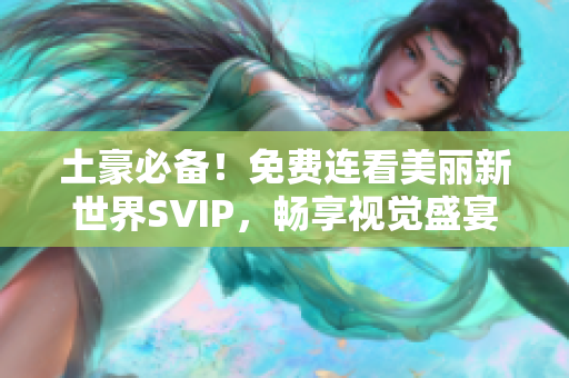 土豪必备！免费连看美丽新世界SVIP，畅享视觉盛宴！