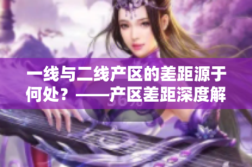 一线与二线产区的差距源于何处？——产区差距深度解析
