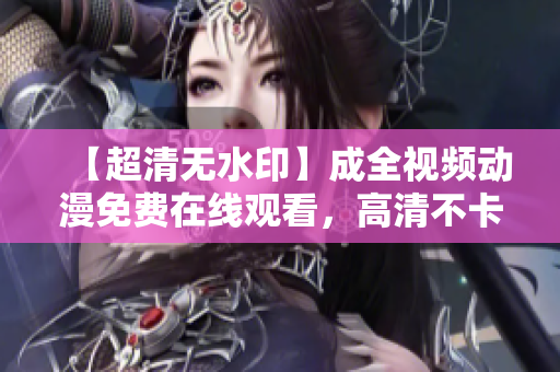 【超清无水印】成全视频动漫免费在线观看，高清不卡顿！