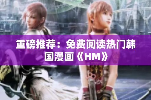 重磅推荐：免费阅读热门韩国漫画《HM》