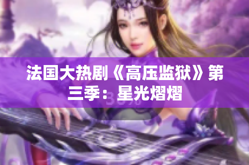法国大热剧《高压监狱》第三季：星光熠熠