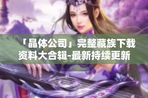 「晶体公司」完整藏族下载资料大合辑-最新持续更新！