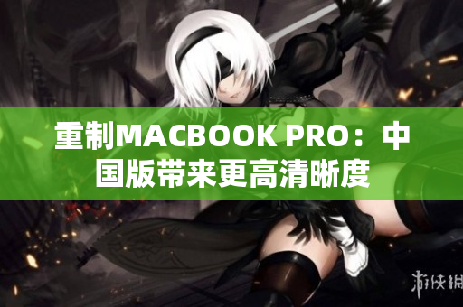 重制MACBOOK PRO：中国版带来更高清晰度