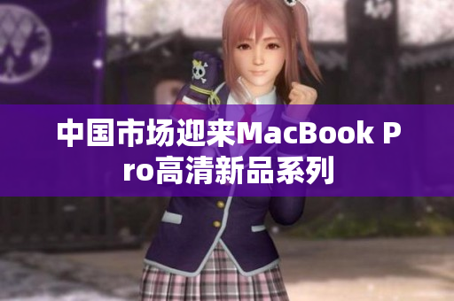中国市场迎来MacBook Pro高清新品系列