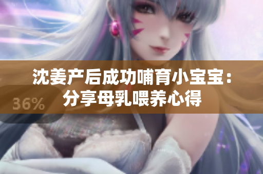 沈姜产后成功哺育小宝宝：分享母乳喂养心得