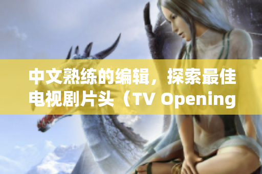 中文熟练的编辑，探索最佳电视剧片头（TV Opening）