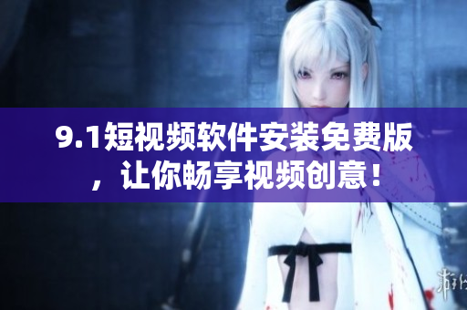 9.1短视频软件安装免费版，让你畅享视频创意！