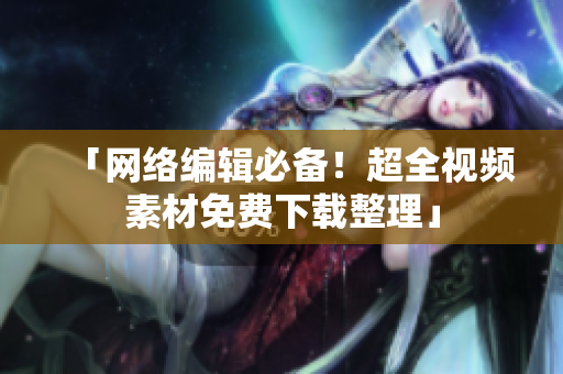 「网络编辑必备！超全视频素材免费下载整理」