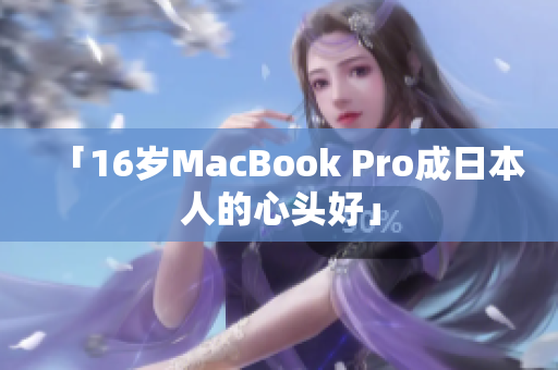 「16岁MacBook Pro成日本人的心头好」
