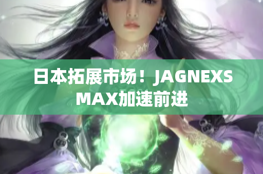日本拓展市场！JAGNEXSMAX加速前进
